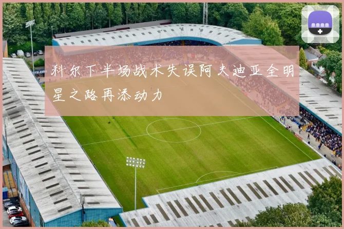 科尔下半场战术失误阿夫迪亚全明星之路再添动力