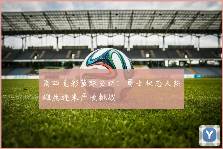 周四竞彩篮球分析：勇士状态火热雄鹿迎来严峻挑战