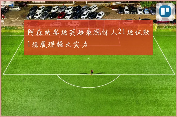 阿森纳客场英超表现惊人21场仅败1场展现强大实力