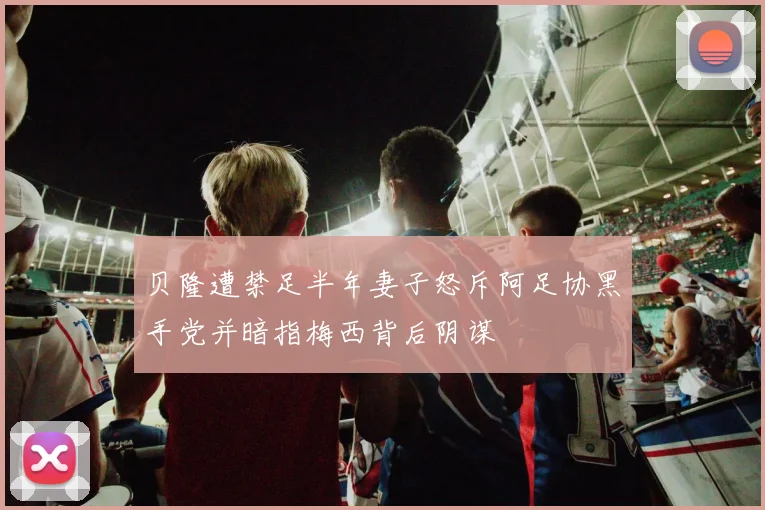 贝隆遭禁足半年妻子怒斥阿足协黑手党并暗指梅西背后阴谋