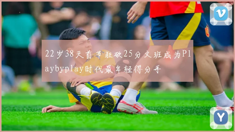 22岁38天首节狂砍25分文班成为Playbyplay时代最年轻得分手