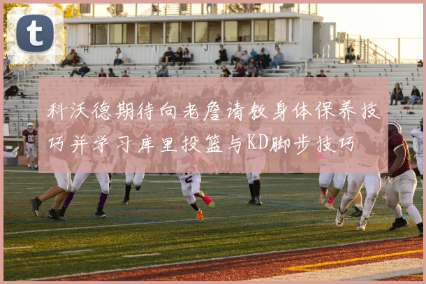 科沃德期待向老詹请教身体保养技巧并学习库里投篮与KD脚步技巧