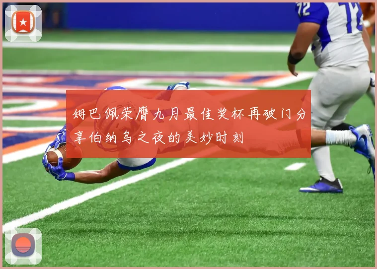 姆巴佩荣膺九月最佳奖杯再破门分享伯纳乌之夜的美妙时刻