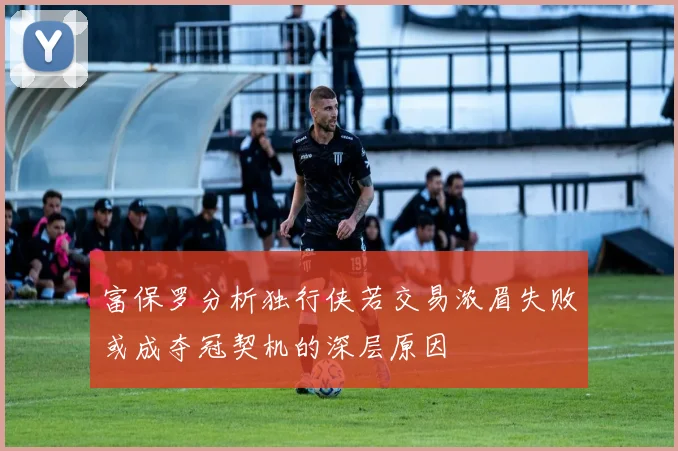 富保罗分析独行侠若交易浓眉失败或成夺冠契机的深层原因