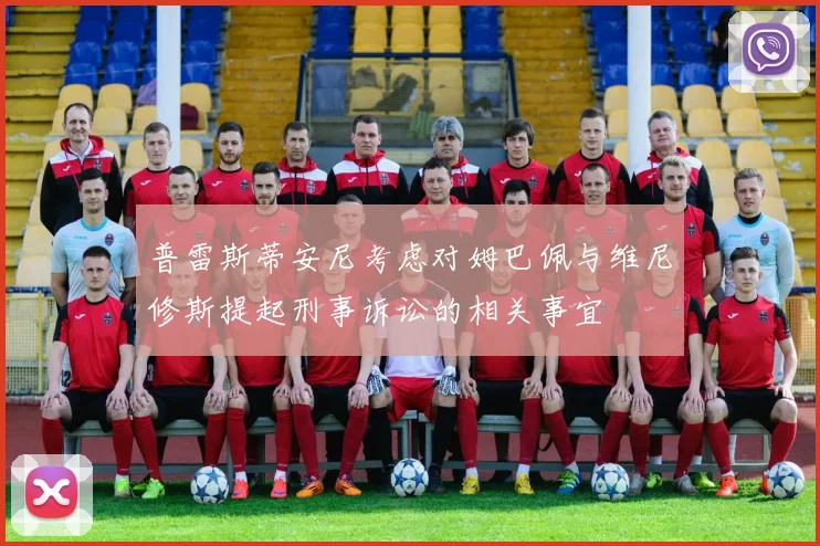 普雷斯蒂安尼考虑对姆巴佩与维尼修斯提起刑事诉讼的相关事宜