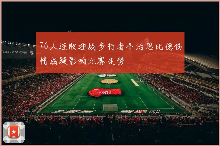 76人连败迎战步行者乔治恩比德伤情成疑影响比赛走势