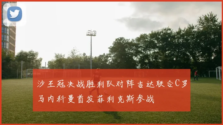 沙王冠决战胜利队对阵吉达联合C罗马内科曼首发菲利克斯参战