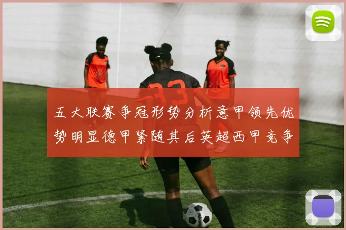 五大联赛争冠形势分析意甲领先优势明显德甲紧随其后英超西甲竞争激烈
