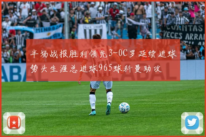 半场战报胜利领先3-0C罗延续进球势头生涯总进球965球科曼助攻