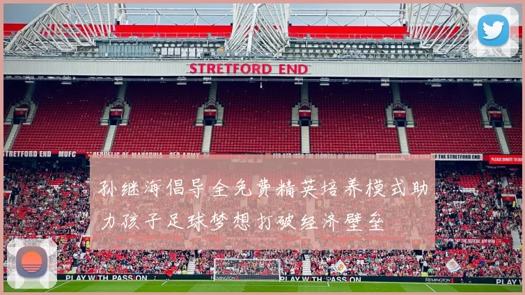 孙继海倡导全免费精英培养模式助力孩子足球梦想打破经济壁垒