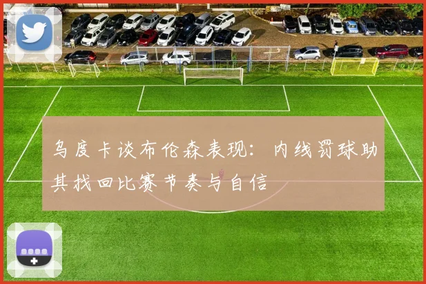 乌度卡谈布伦森表现：内线罚球助其找回比赛节奏与自信
