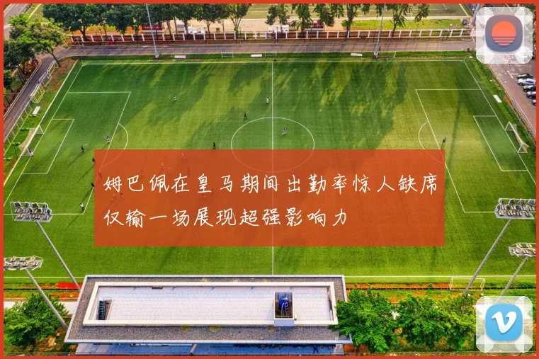 姆巴佩在皇马期间出勤率惊人缺席仅输一场展现超强影响力