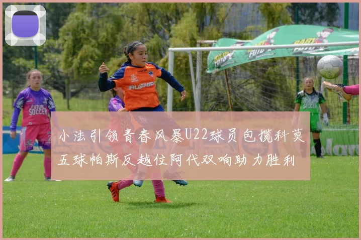 小法引领青春风暴U22球员包揽科莫五球帕斯反越位阿代双响助力胜利