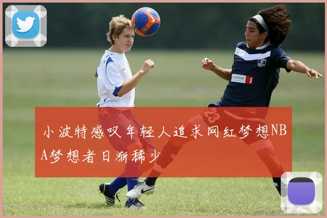 小波特感叹年轻人追求网红梦想NBA梦想者日渐稀少