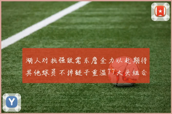 湖人对抗强敌需东詹全力以赴期待其他球员不掉链子重温77大头组合辉煌