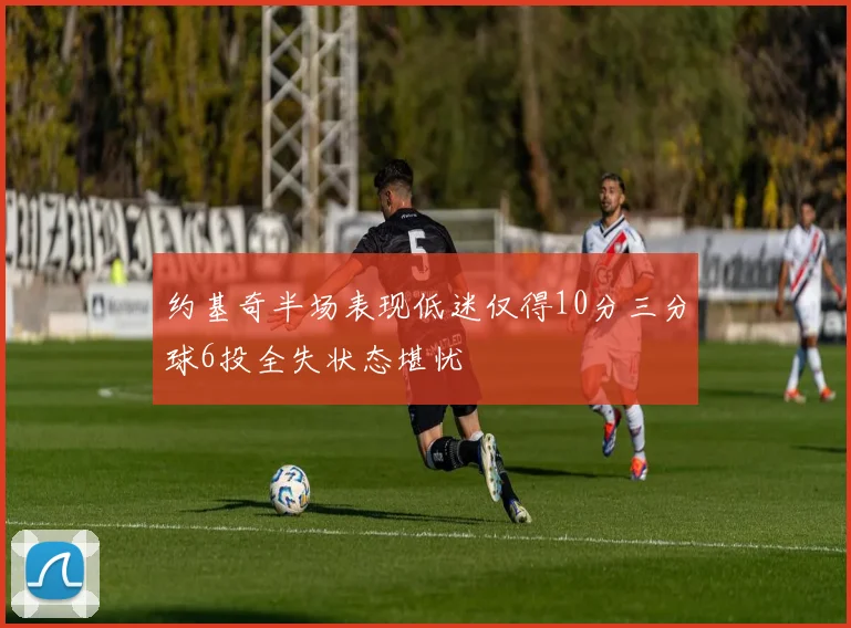 约基奇半场表现低迷仅得10分三分球6投全失状态堪忧