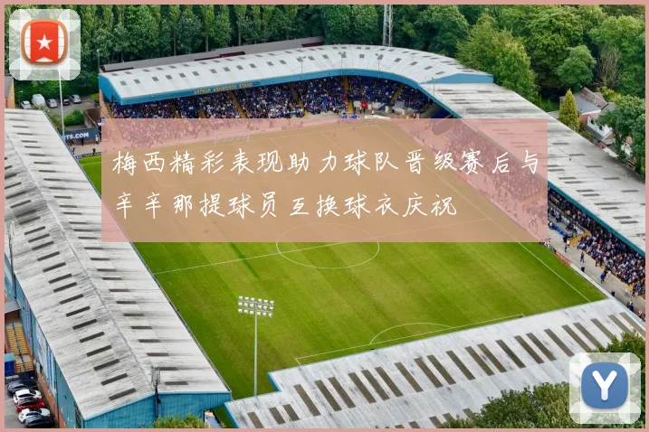 梅西精彩表现助力球队晋级赛后与辛辛那提球员互换球衣庆祝