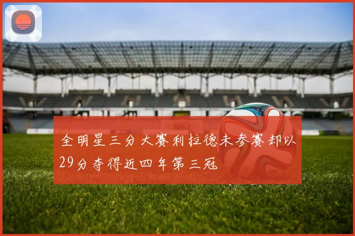 全明星三分大赛利拉德未参赛却以29分夺得近四年第三冠