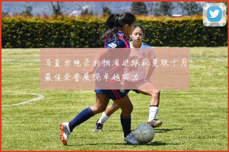 马奎尔绝杀利物浦进球获曼联十月最佳荣誉展现卓越实力
