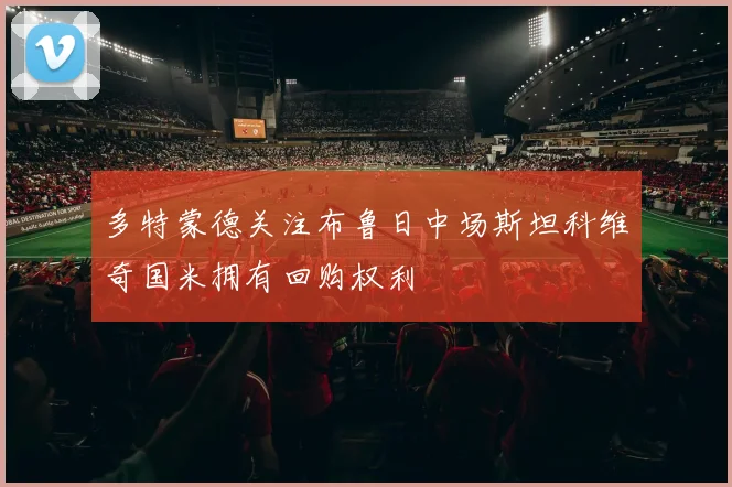 多特蒙德关注布鲁日中场斯坦科维奇国米拥有回购权利