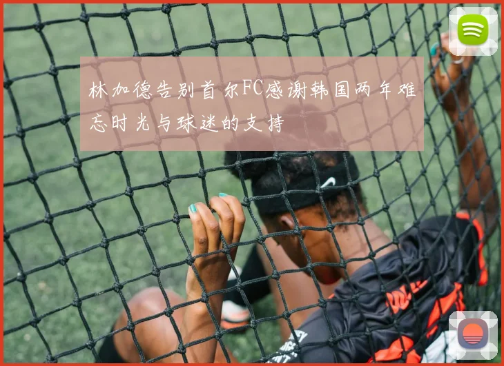 林加德告别首尔FC感谢韩国两年难忘时光与球迷的支持
