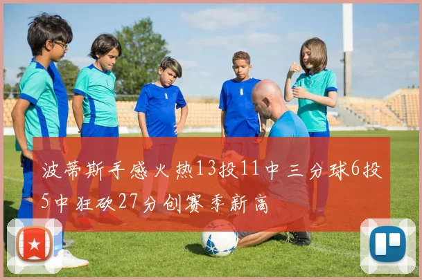 波蒂斯手感火热13投11中三分球6投5中狂砍27分创赛季新高