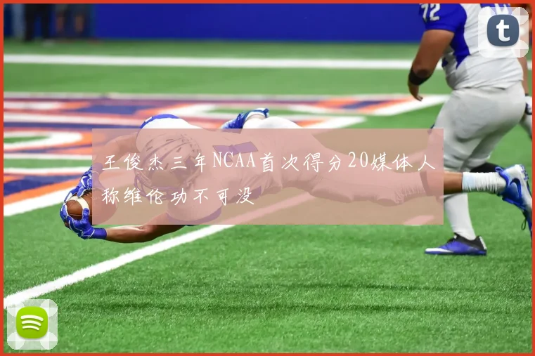 王俊杰三年NCAA首次得分20媒体人称维伦功不可没