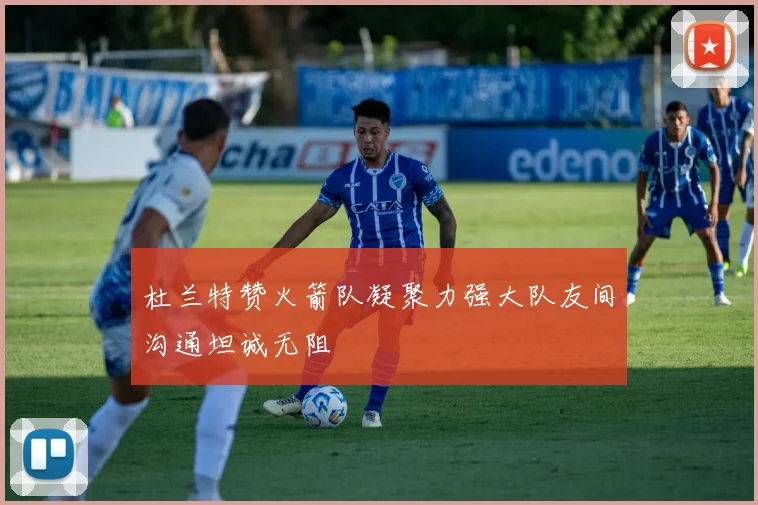 杜兰特赞火箭队凝聚力强大队友间沟通坦诚无阻
