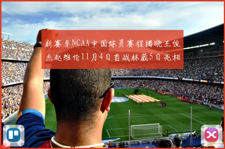 新赛季NCAA中国球员赛程揭晓王俊杰赵维伦11月4日首战林葳5日亮相