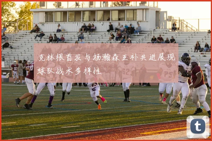 克林根首发与杨瀚森互补共进展现球队战术多样性