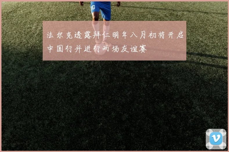 法尔克透露拜仁明年八月初将开启中国行并进行两场友谊赛