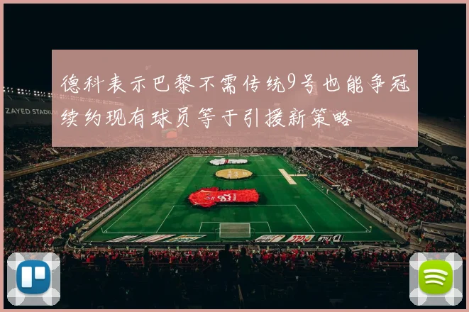 德科表示巴黎不需传统9号也能争冠续约现有球员等于引援新策略
