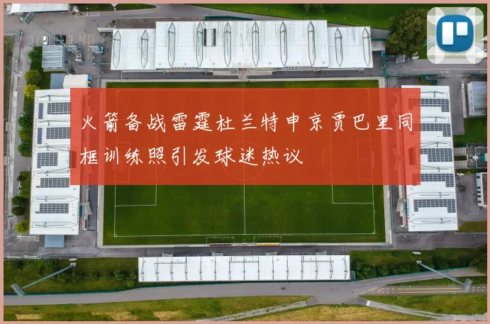 火箭备战雷霆杜兰特申京贾巴里同框训练照引发球迷热议