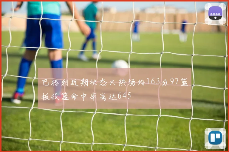 巴格利近期状态火热场均163分97篮板投篮命中率高达645
