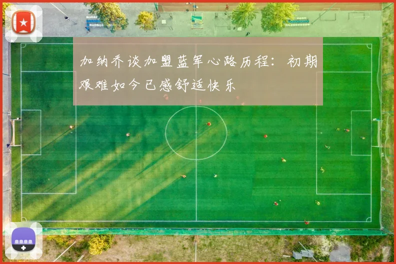 加纳乔谈加盟蓝军心路历程：初期艰难如今已感舒适快乐