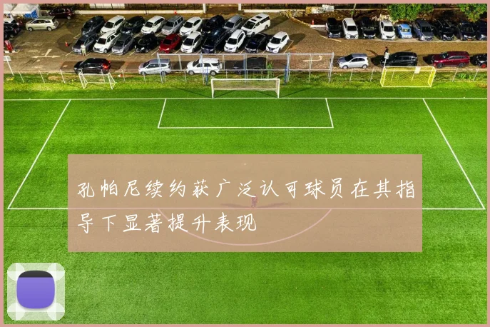 孔帕尼续约获广泛认可球员在其指导下显著提升表现