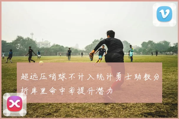 超远压哨球不计入统计勇士助教分析库里命中率提升潜力