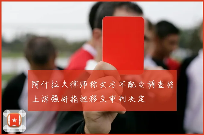 阿什拉夫律师称女方不配合调查将上诉强奸指控移交审判决定