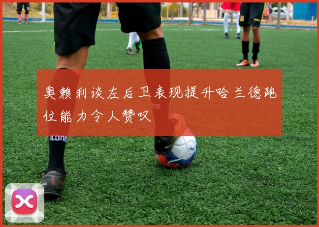 奥赖利谈左后卫表现提升哈兰德跑位能力令人赞叹